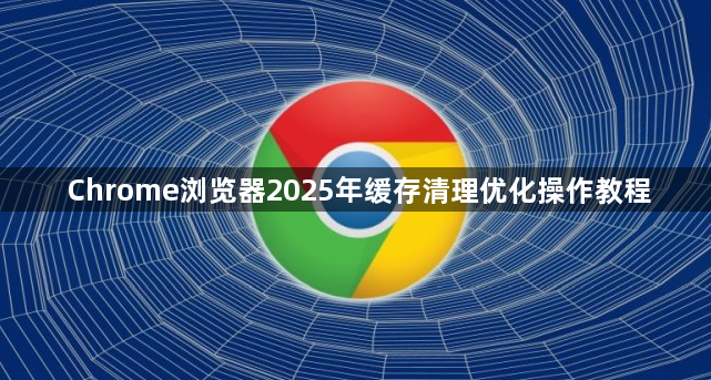 Chrome浏览器2025年缓存清理优化操作教程1