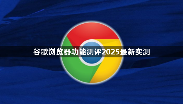 谷歌浏览器功能测评2025最新实测1