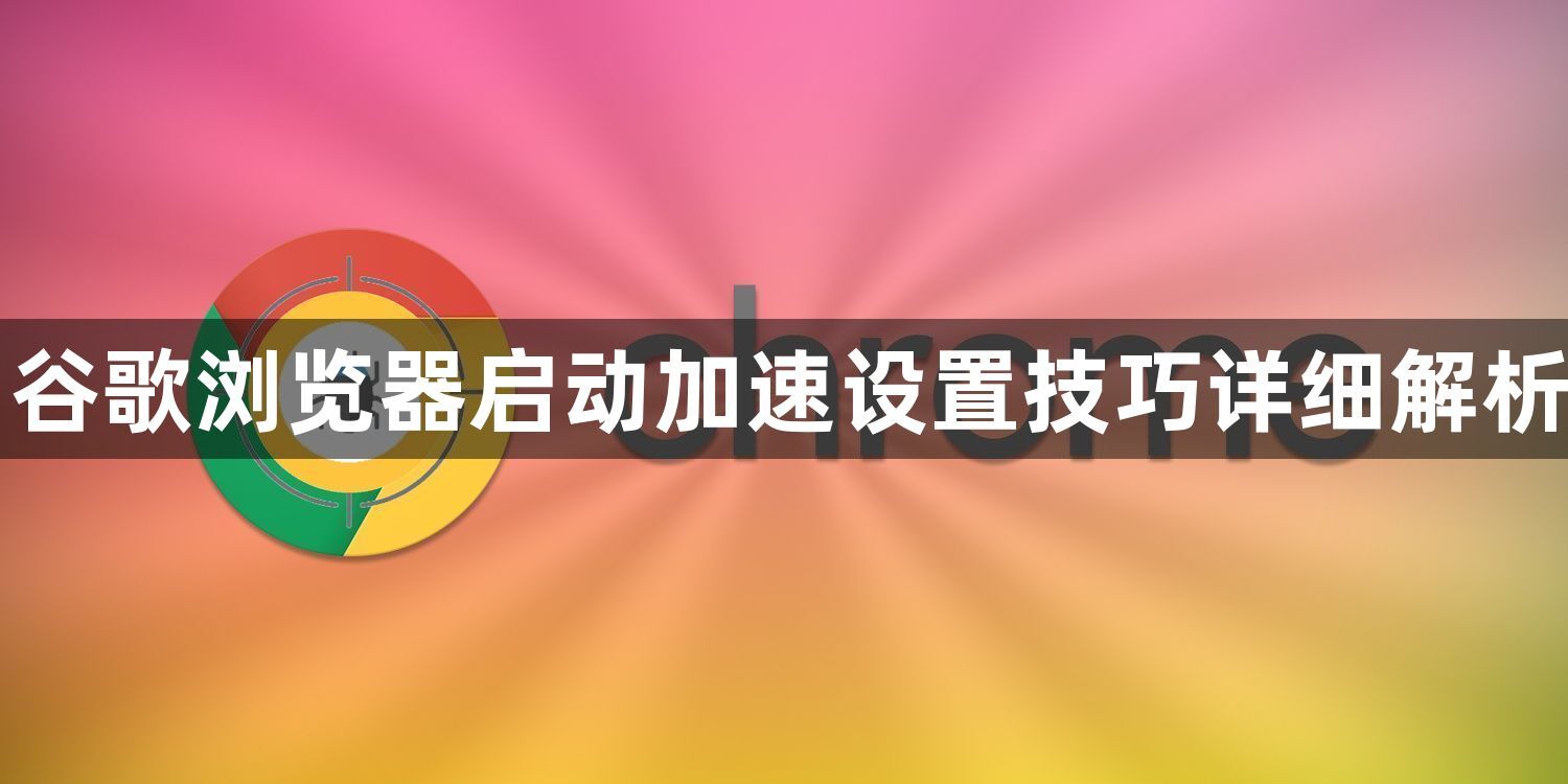 谷歌浏览器启动加速设置技巧详细解析1