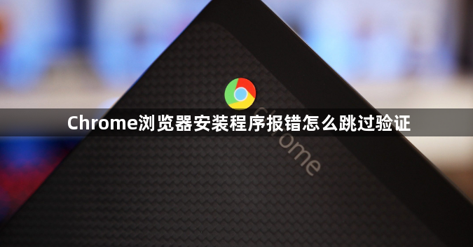 Chrome浏览器安装程序报错怎么跳过验证1