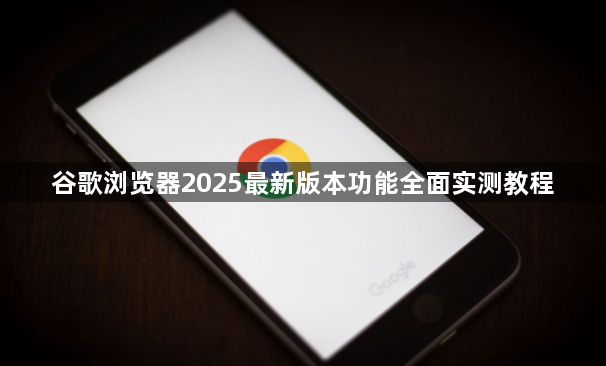 谷歌浏览器2025最新版本功能全面实测教程1