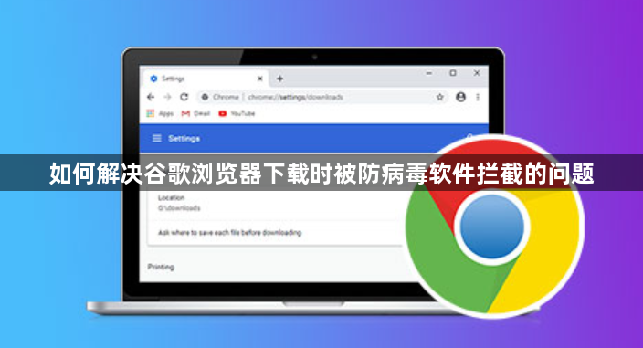 如何解决谷歌浏览器下载时被防病毒软件拦截的问题1