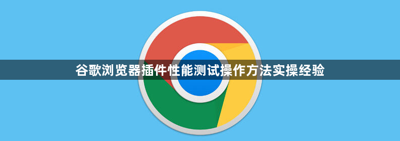 谷歌浏览器插件性能测试操作方法实操经验1