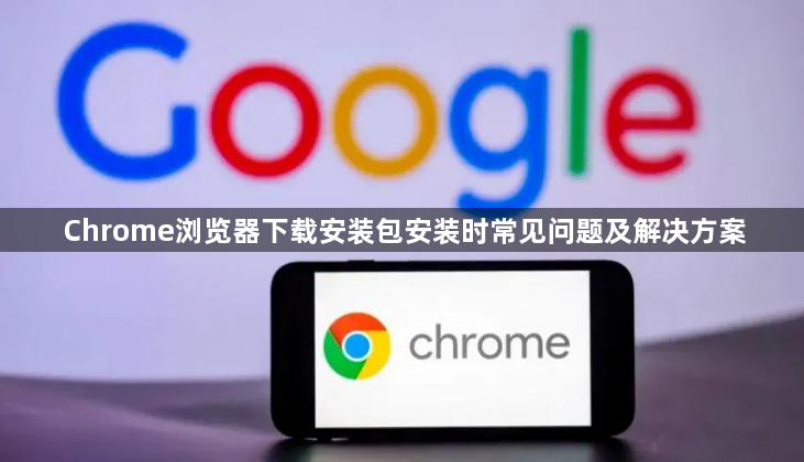 Chrome浏览器下载安装包安装时常见问题及解决方案1