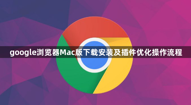 google浏览器Mac版下载安装及插件优化操作流程1