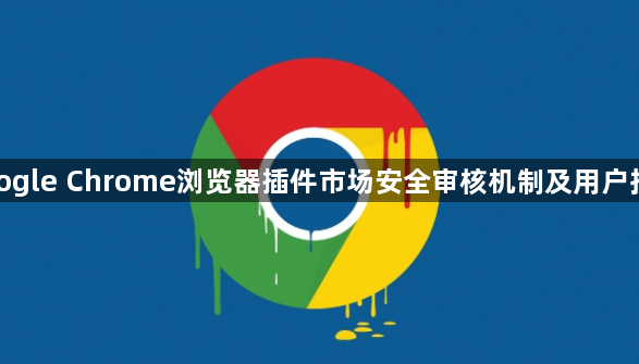 google Chrome浏览器插件市场安全审核机制及用户指南1