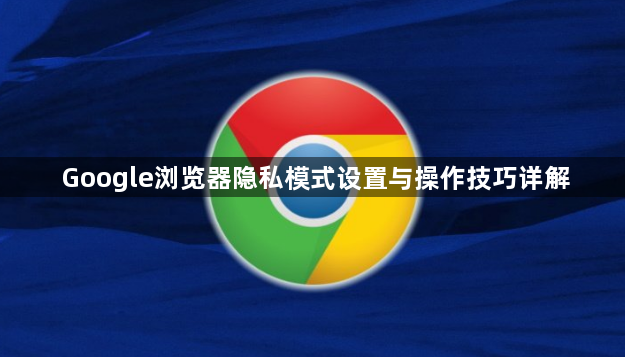 Google浏览器隐私模式设置与操作技巧详解1