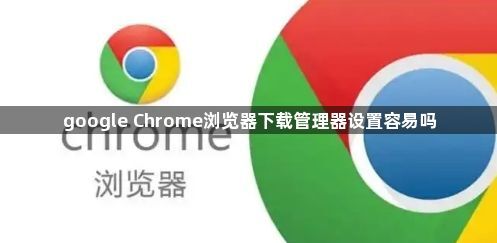 google Chrome浏览器下载管理器设置容易吗1