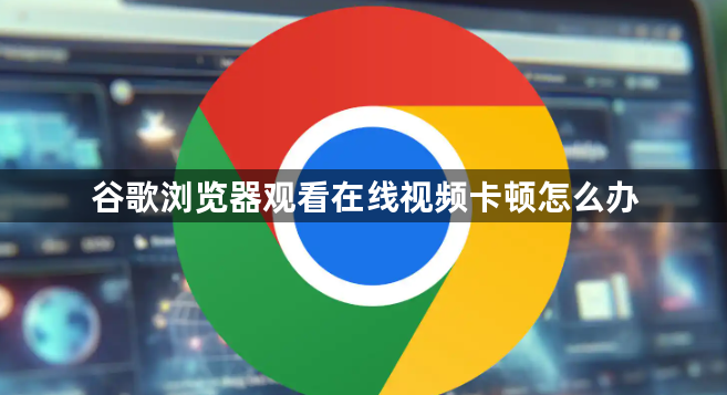 谷歌浏览器观看在线视频卡顿怎么办1