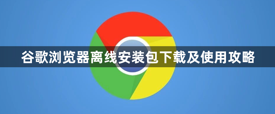 谷歌浏览器离线安装包下载及使用攻略1