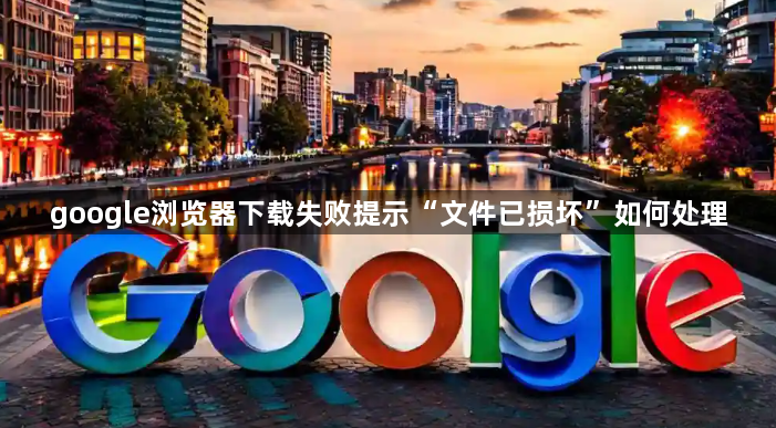 google浏览器下载失败提示“文件已损坏”如何处理1