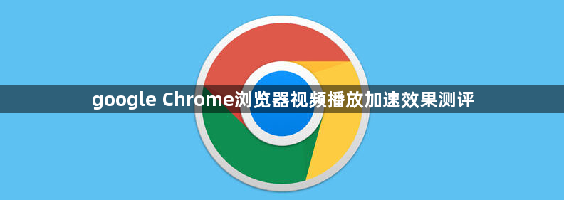 google Chrome浏览器视频播放加速效果测评1