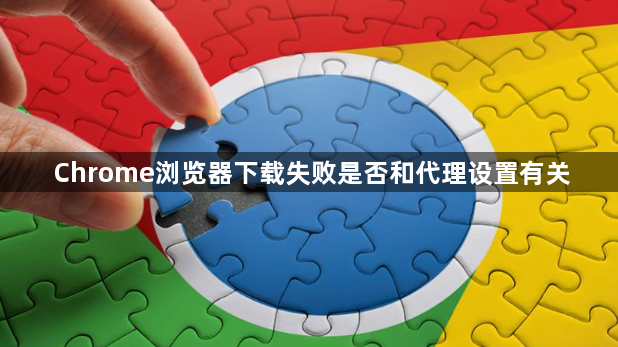 Chrome浏览器下载失败是否和代理设置有关1