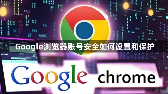 Google浏览器账号安全如何设置和保护1