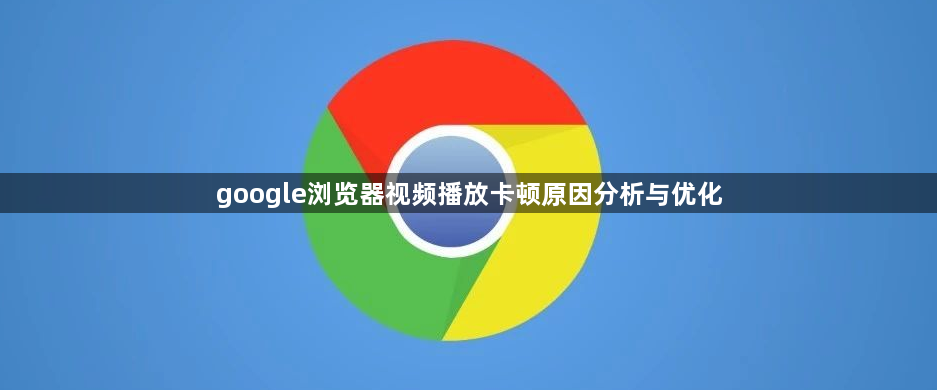 google浏览器视频播放卡顿原因分析与优化1