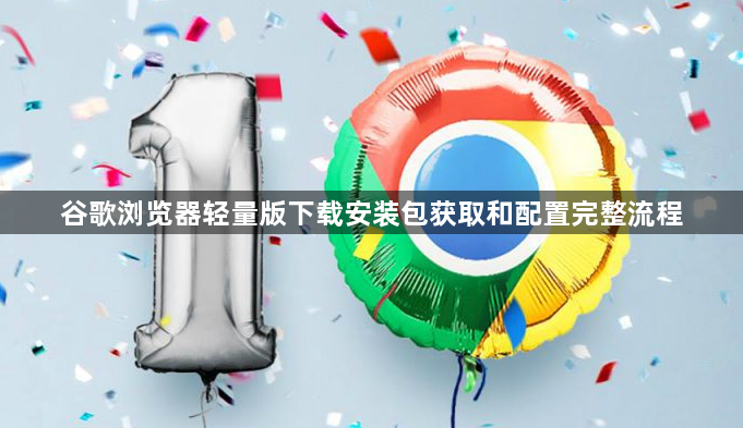 谷歌浏览器轻量版下载安装包获取和配置完整流程1