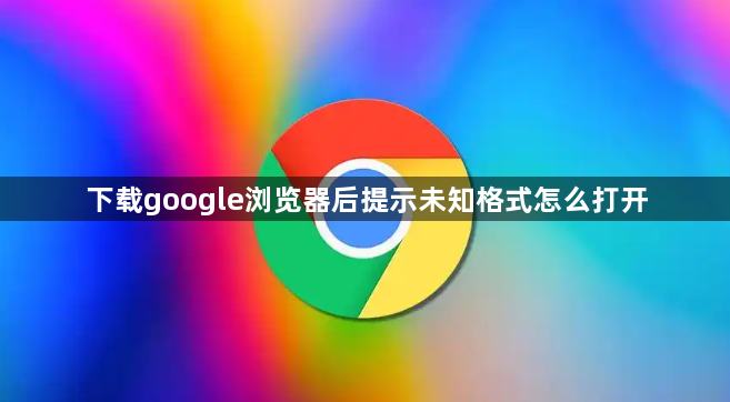 下载google浏览器后提示未知格式怎么打开1