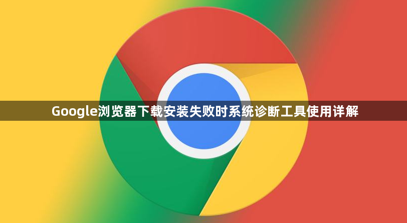 Google浏览器下载安装失败时系统诊断工具使用详解1