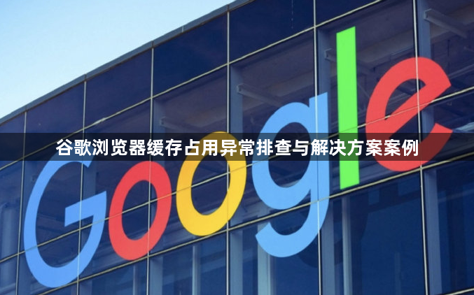 谷歌浏览器缓存占用异常排查与解决方案案例1