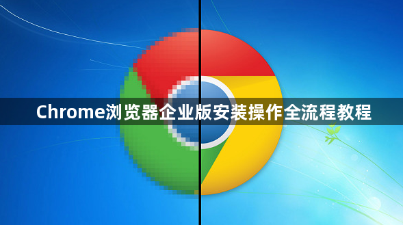 Chrome浏览器企业版安装操作全流程教程1