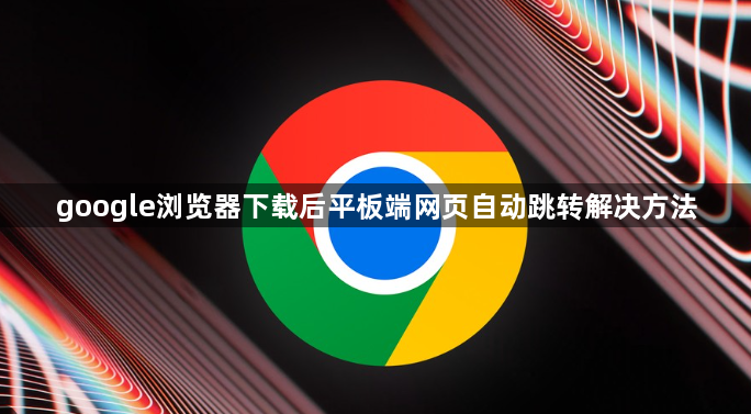 google浏览器下载后平板端网页自动跳转解决方法1
