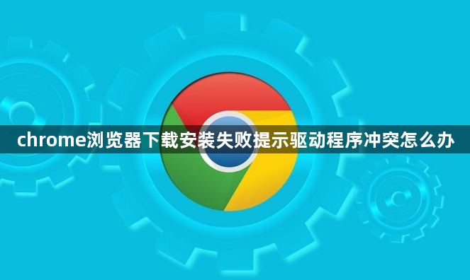 chrome浏览器下载安装失败提示驱动程序冲突怎么办1