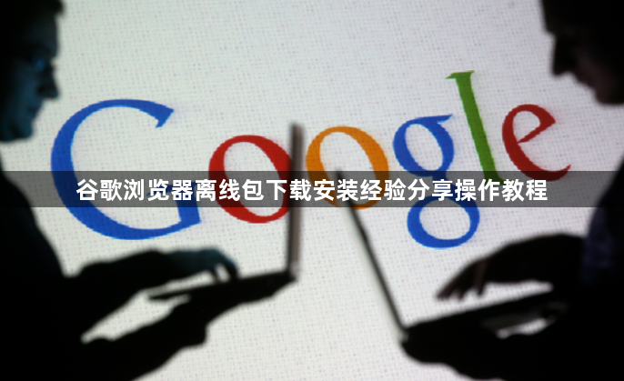 谷歌浏览器离线包下载安装经验分享操作教程1