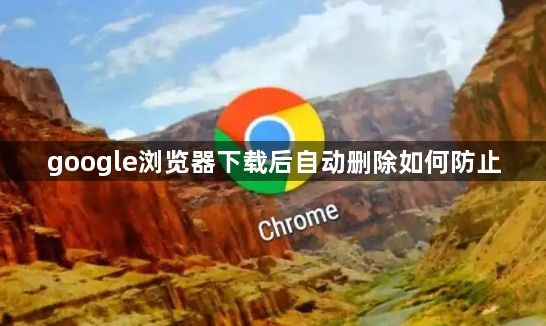 google浏览器下载后自动删除如何防止1