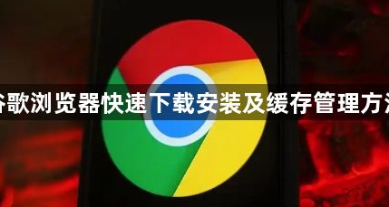 谷歌浏览器快速下载安装及缓存管理方法1