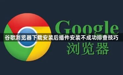 谷歌浏览器下载安装后插件安装不成功排查技巧1