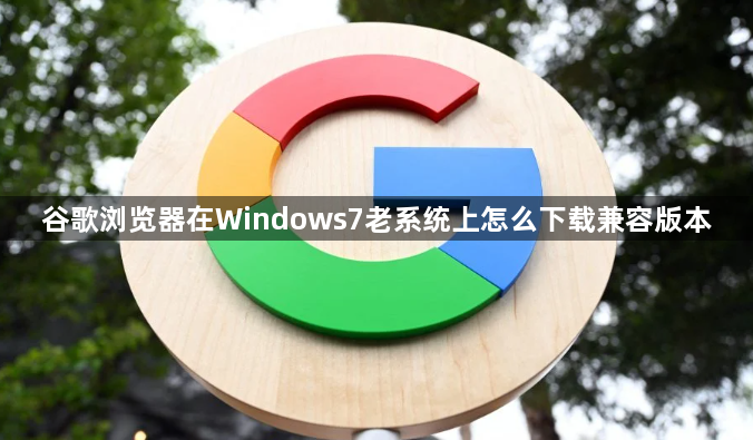 谷歌浏览器在Windows7老系统上怎么下载兼容版本1