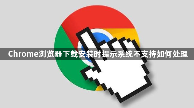 Chrome浏览器下载安装时提示系统不支持如何处理1