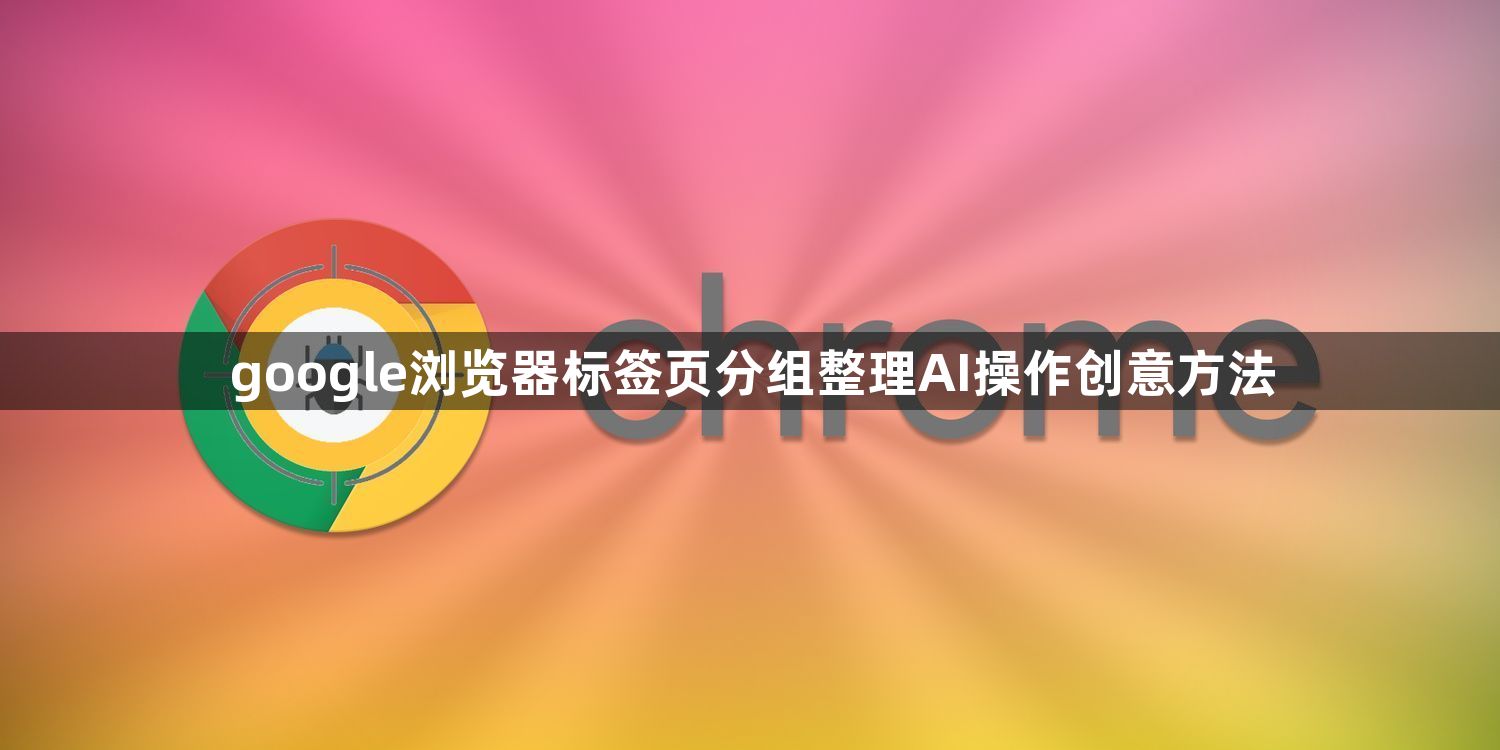google浏览器标签页分组整理AI操作创意方法1