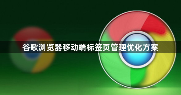 谷歌浏览器移动端标签页管理优化方案1