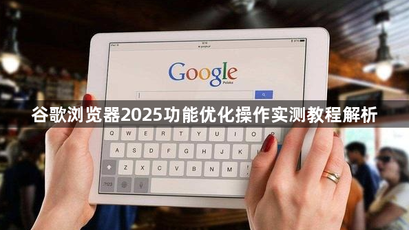 谷歌浏览器2025功能优化操作实测教程解析1