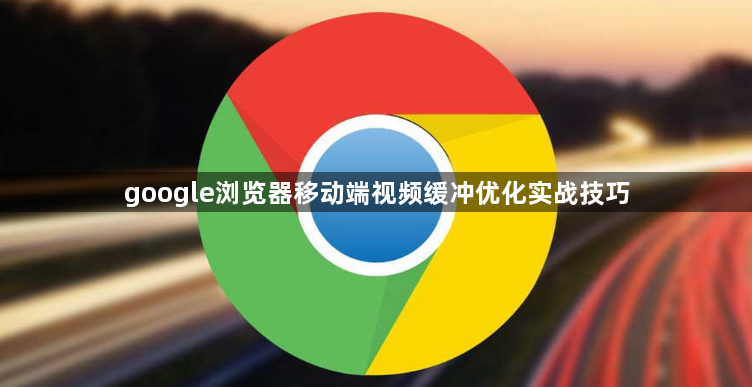 google浏览器移动端视频缓冲优化实战技巧1
