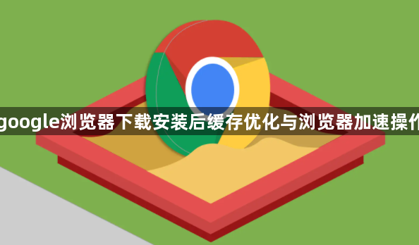 google浏览器下载安装后缓存优化与浏览器加速操作1