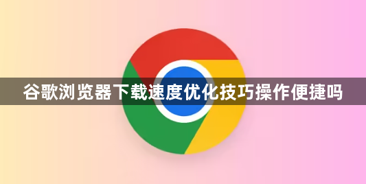 谷歌浏览器下载速度优化技巧操作便捷吗1