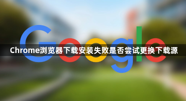 Chrome浏览器下载安装失败是否尝试更换下载源1