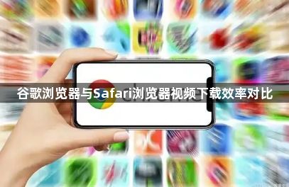 谷歌浏览器与Safari浏览器视频下载效率对比1