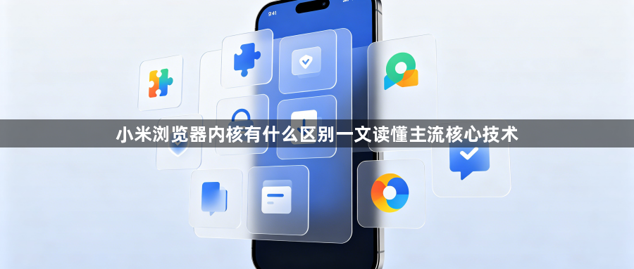 小米浏览器内核有什么区别一文读懂主流核心技术1