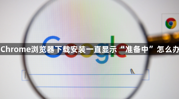 Chrome浏览器下载安装一直显示“准备中”怎么办1