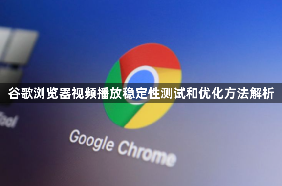 谷歌浏览器视频播放稳定性测试和优化方法解析1