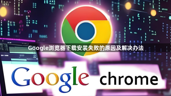 Google浏览器下载安装失败的原因及解决办法1