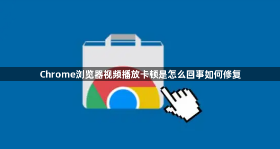 Chrome浏览器视频播放卡顿是怎么回事如何修复1