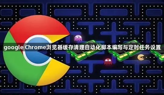 google Chrome浏览器缓存清理自动化脚本编写与定时任务设置1