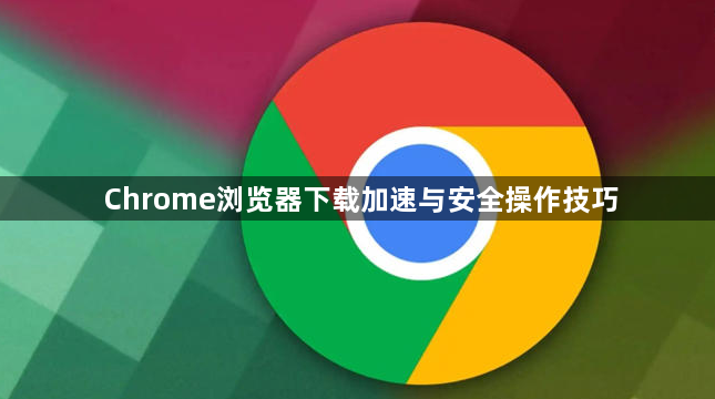 Chrome浏览器下载加速与安全操作技巧1