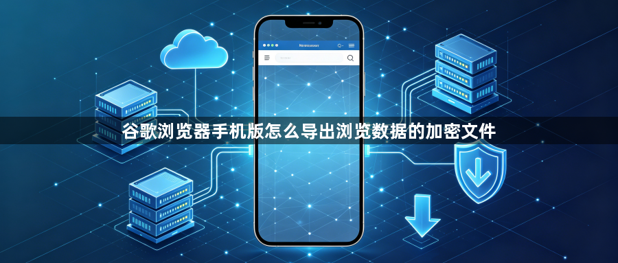 谷歌浏览器手机版怎么导出浏览数据的加密文件1
