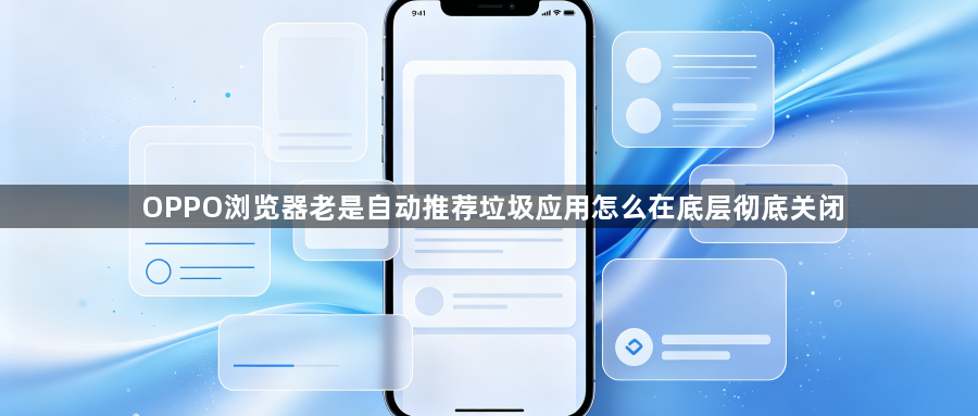 OPPO浏览器老是自动推荐垃圾应用怎么在底层彻底关闭1