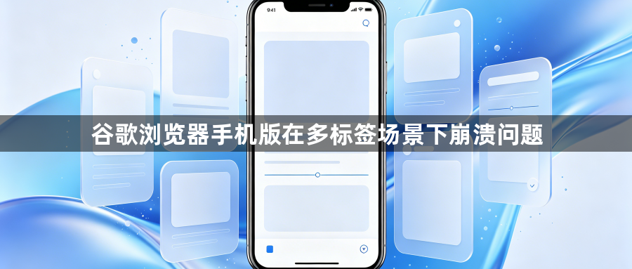 谷歌浏览器手机版在多标签场景下崩溃问题1